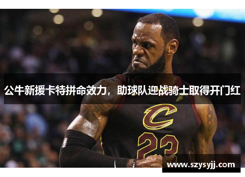 公牛新援卡特拼命效力，助球队迎战骑士取得开门红