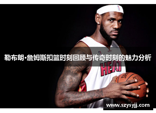 勒布朗·詹姆斯扣篮时刻回顾与传奇时刻的魅力分析