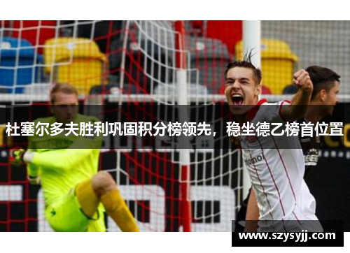 杜塞尔多夫胜利巩固积分榜领先，稳坐德乙榜首位置