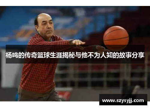 杨鸣的传奇篮球生涯揭秘与他不为人知的故事分享