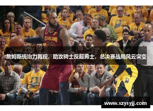詹姆斯统治力再现，助攻骑士反超勇士，总决赛战局风云突变