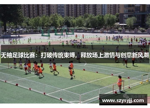 无袖足球比赛：打破传统束缚，释放场上激情与创意新风潮