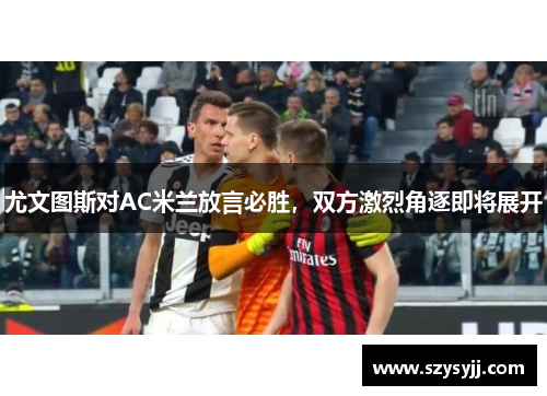 尤文图斯对AC米兰放言必胜，双方激烈角逐即将展开