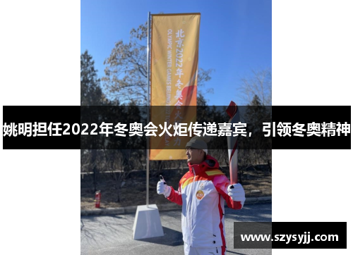 姚明担任2022年冬奥会火炬传递嘉宾，引领冬奥精神