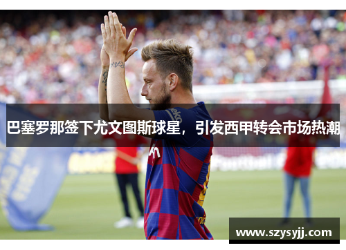 巴塞罗那签下尤文图斯球星，引发西甲转会市场热潮