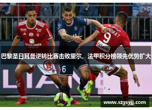巴黎圣日耳曼逆转比赛击败里尔，法甲积分榜领先优势扩大