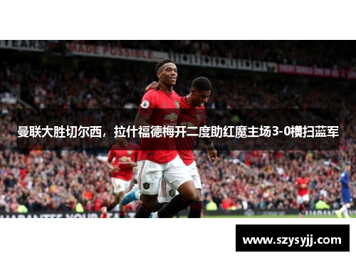曼联大胜切尔西，拉什福德梅开二度助红魔主场3-0横扫蓝军