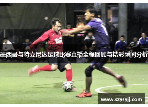墨西哥与特立尼达足球比赛直播全程回顾与精彩瞬间分析