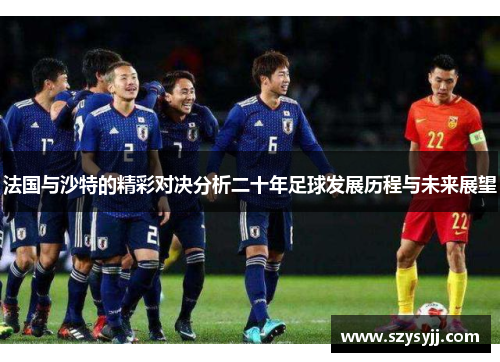 法国与沙特的精彩对决分析二十年足球发展历程与未来展望