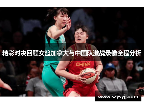 精彩对决回顾女篮加拿大与中国队激战录像全程分析
