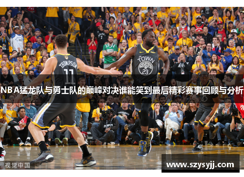 NBA猛龙队与勇士队的巅峰对决谁能笑到最后精彩赛事回顾与分析
