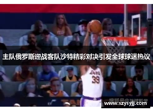 主队俄罗斯迎战客队沙特精彩对决引发全球球迷热议