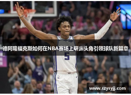 德阿隆福克斯如何在NBA赛场上崭露头角引领球队新篇章