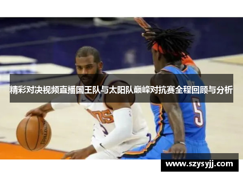 精彩对决视频直播国王队与太阳队巅峰对抗赛全程回顾与分析