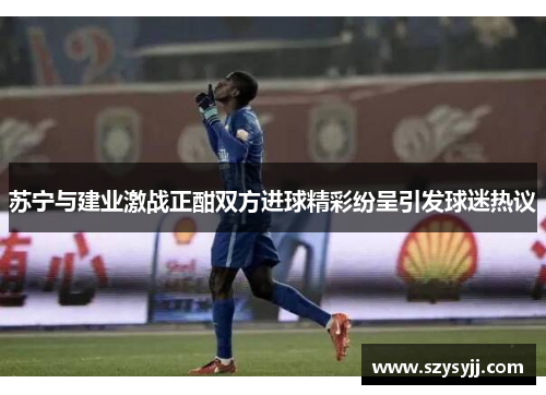 苏宁与建业激战正酣双方进球精彩纷呈引发球迷热议