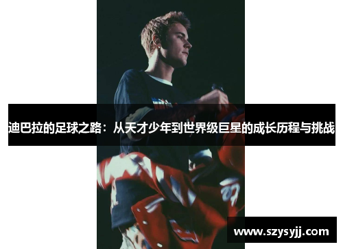 迪巴拉的足球之路：从天才少年到世界级巨星的成长历程与挑战